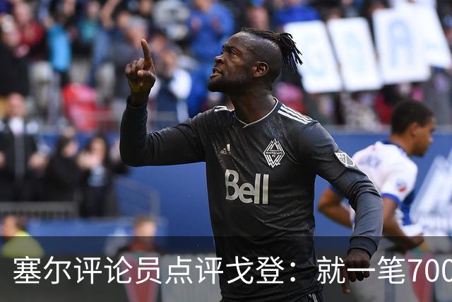 塞尔评论员点评戈登：就一笔7000万欧的引援来说，这表现还不够