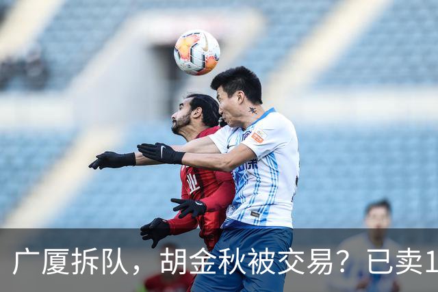 广厦拆队，胡金秋被交易？已卖1人，下家3选1，孙铭徽或也离队