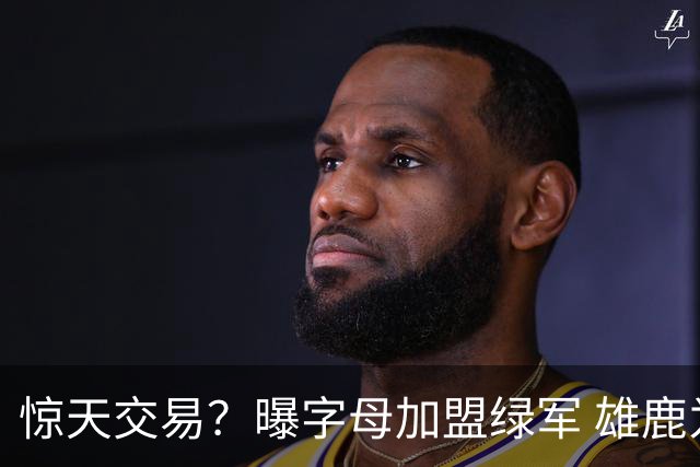 惊天交易？曝字母加盟绿军 雄鹿为布朗寻找第三方
