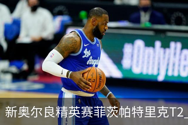 新奥尔良精英赛菲茨帕特里克T2 李昊桐窦泽成出局