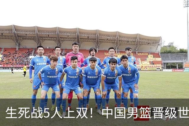 生死战5人上双！中国男篮晋级世预赛第二阶段
