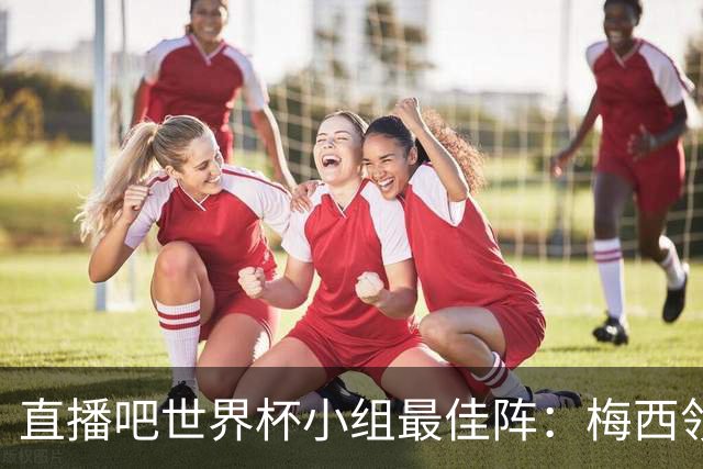 直播吧世界杯小组最佳阵：梅西领衔，姆巴佩 登贝莱 沃齐尼亚入选