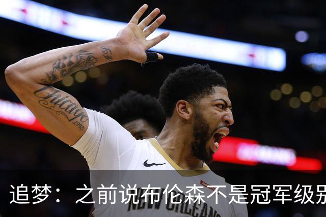 追梦：之前说布伦森不是冠军级别大当家 我要向他道歉 我敢于认错