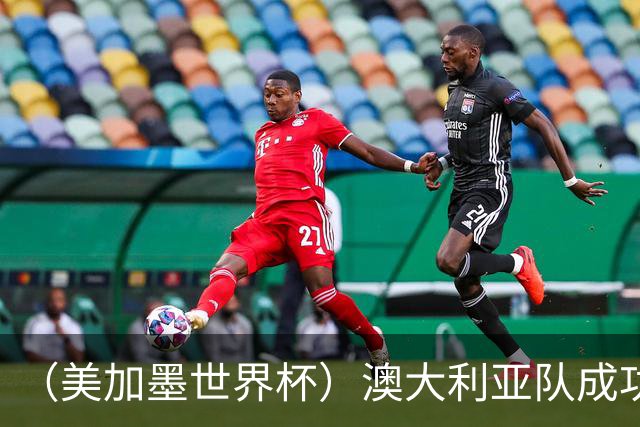 （美加墨世界杯）澳大利亚队成功突围 与美国队携手晋级淘汰赛