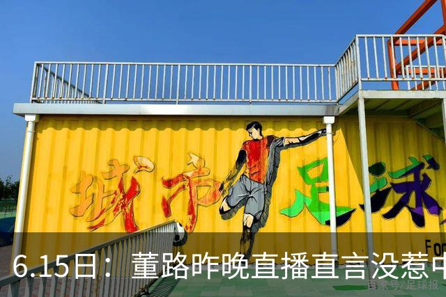 6.15日：董路昨晚直播直言没惹中国足协，惹恼的是北京足协这帮人